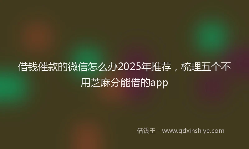 借钱催款的微信怎么办2025年推荐，梳理五个不用芝麻分能借的app