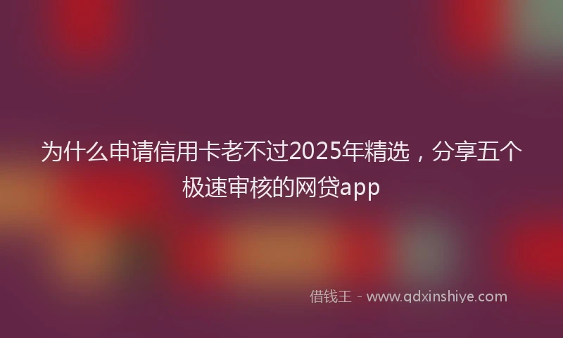 为什么申请信用卡老不过2025年精选，分享五个极速审核的网贷app