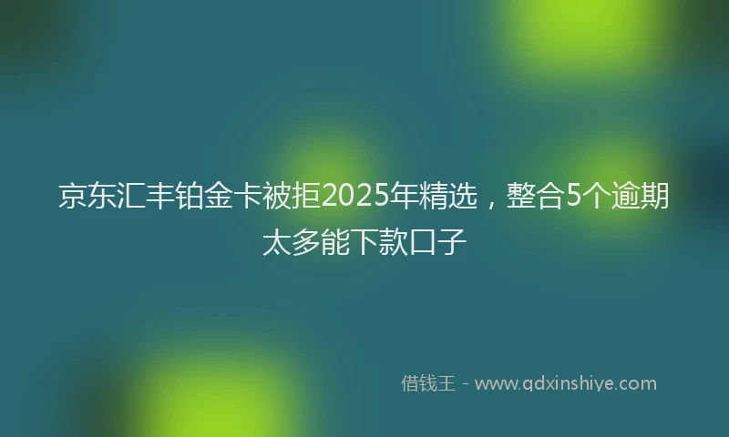 京东汇丰铂金卡被拒2025年精选，整合5个逾期太多能下款口子