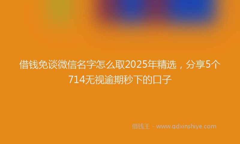 借钱免谈微信名字怎么取2025年精选，分享5个714无视逾期秒下的口子