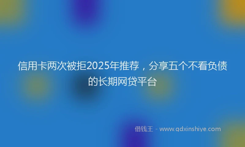 信用卡两次被拒2025年推荐，分享五个不看负债的长期网贷平台
