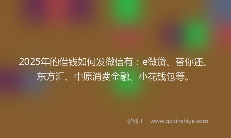 2025年的借钱如何发微信有：e微贷、替你还、东方汇、中原消费金融、小花钱包等。