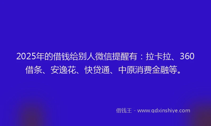 2025年的借钱给别人微信提醒有：拉卡拉、360借条、安逸花、快贷通、中原消费金融等。
