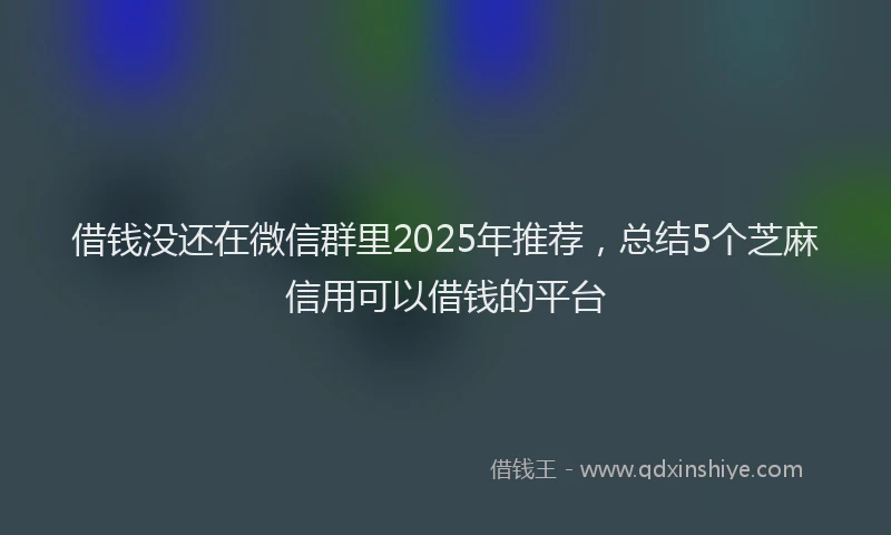 借钱没还在微信群里2025年推荐，总结5个芝麻信用可以借钱的平台