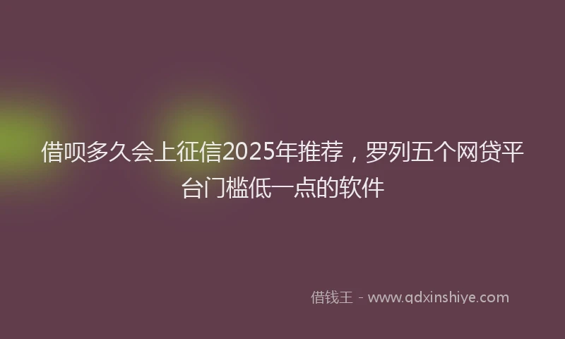 借呗多久会上征信2025年推荐，罗列五个网贷平台门槛低一点的软件