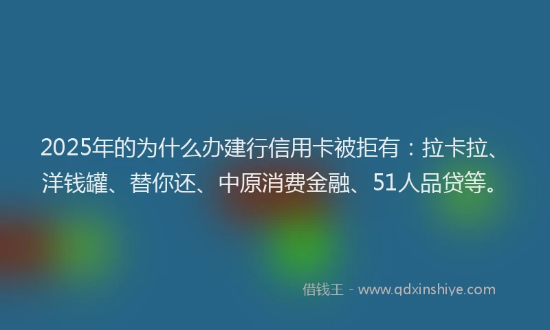 2025年的为什么办建行信用卡被拒有：拉卡拉、洋钱罐、替你还、中原消费金融、51人品贷等。