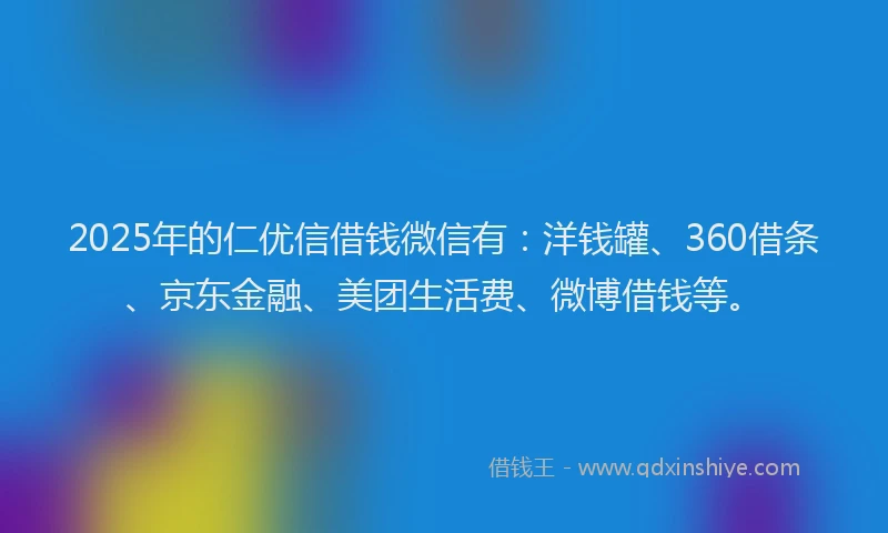 2025年的仁优信借钱微信有：洋钱罐、360借条、京东金融、美团生活费、微博借钱等。