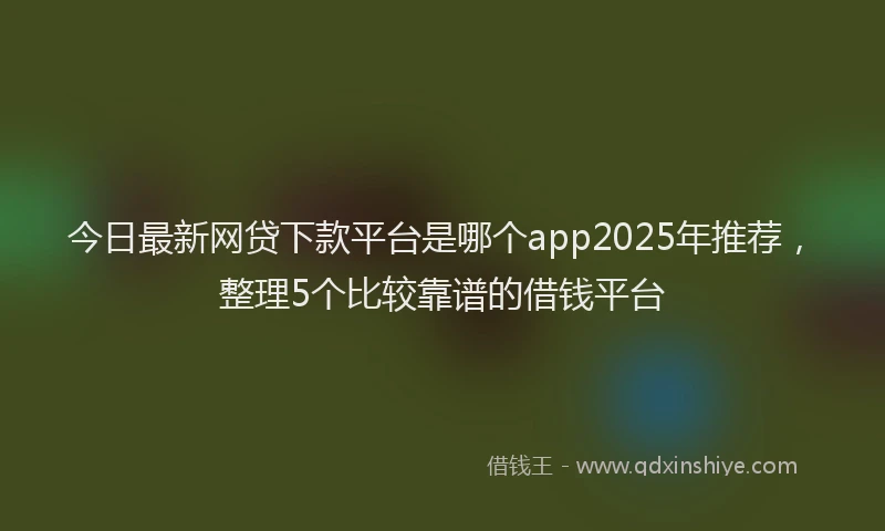 今日最新网贷下款平台是哪个app2025年推荐，整理5个比较靠谱的借钱平台