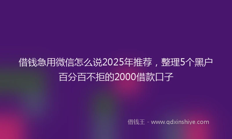 借钱急用微信怎么说2025年推荐，整理5个黑户百分百不拒的2000借款口子