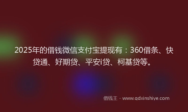 2025年的借钱微信支付宝提现有：360借条、快贷通、好期贷、平安i贷、柯基贷等。