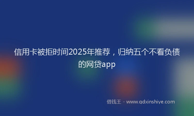 信用卡被拒时间2025年推荐，归纳五个不看负债的网贷app
