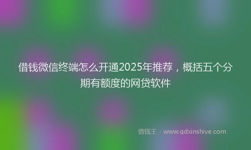 借钱微信终端怎么开通2025年推荐，概括五个分期有额度的网贷软件