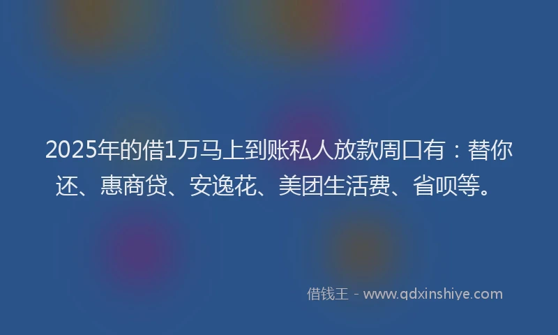 2025年的借1万马上到账私人放款周口有：替你还、惠商贷、安逸花、美团生活费、省呗等。
