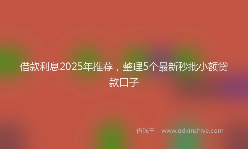 借款利息2025年推荐，整理5个最新秒批小额贷款口子