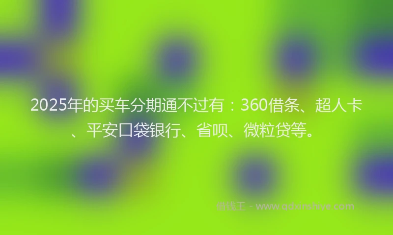 2025年的买车分期通不过有：360借条、超人卡、平安口袋银行、省呗、微粒贷等。