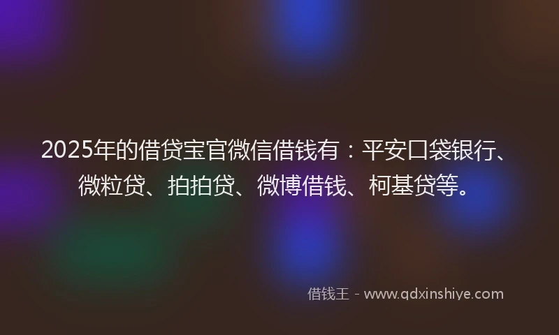 2025年的借贷宝官微信借钱有：平安口袋银行、微粒贷、拍拍贷、微博借钱、柯基贷等。