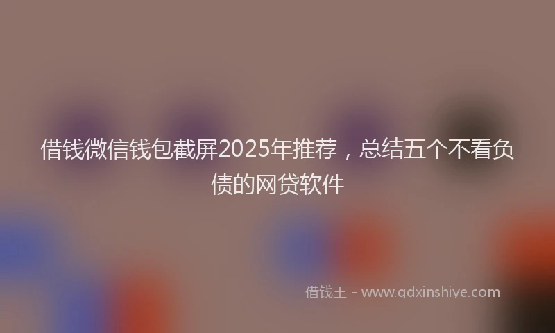 借钱微信钱包截屏2025年推荐，总结五个不看负债的网贷软件