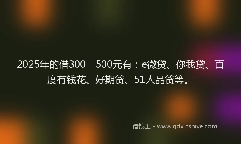 2025年的借300一500元有：e微贷、你我贷、百度有钱花、好期贷、51人品贷等。