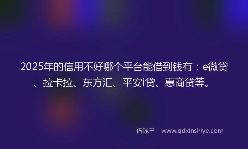 2025年的信用不好哪个平台能借到钱有：e微贷、拉卡拉、东方汇、平安i贷、惠商贷等。