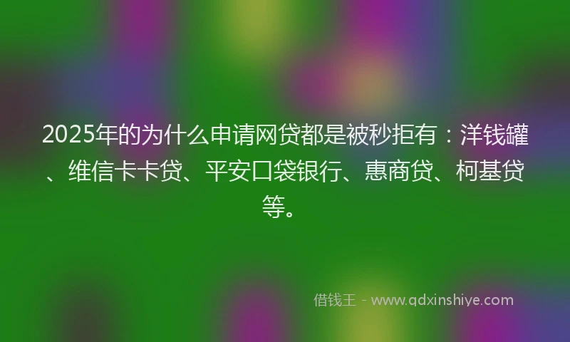 2025年的为什么申请网贷都是被秒拒有：洋钱罐、维信卡卡贷、平安口袋银行、惠商贷、柯基贷等。