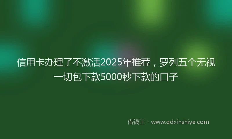 信用卡办理了不激活2025年推荐，罗列五个无视一切包下款5000秒下款的口子