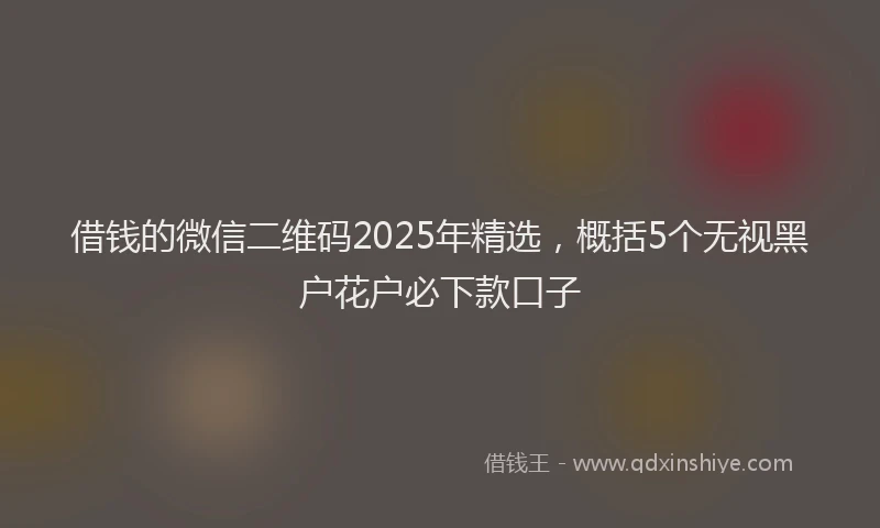 借钱的微信二维码2025年精选，概括5个无视黑户花户必下款口子