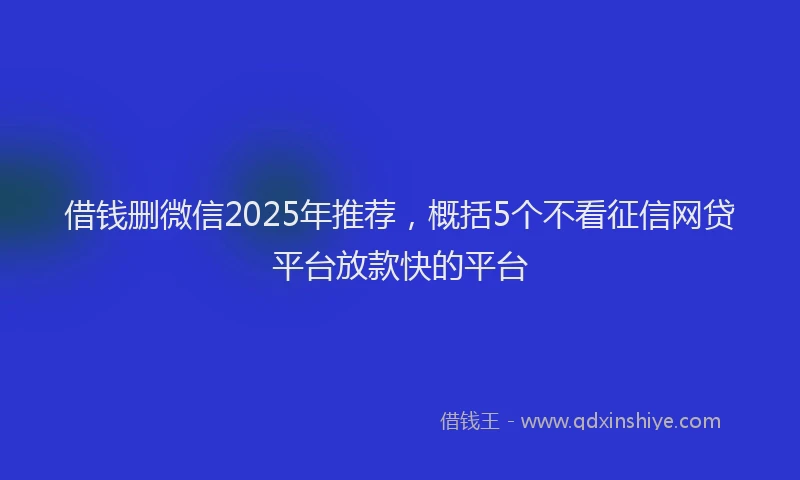 借钱删微信2025年推荐，概括5个不看征信网贷平台放款快的平台
