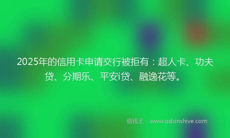 2025年的信用卡申请交行被拒有：超人卡、功夫贷、分期乐、平安i贷、融逸花等。