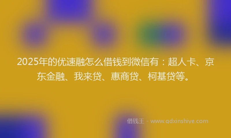 2025年的优速融怎么借钱到微信有：超人卡、京东金融、我来贷、惠商贷、柯基贷等。