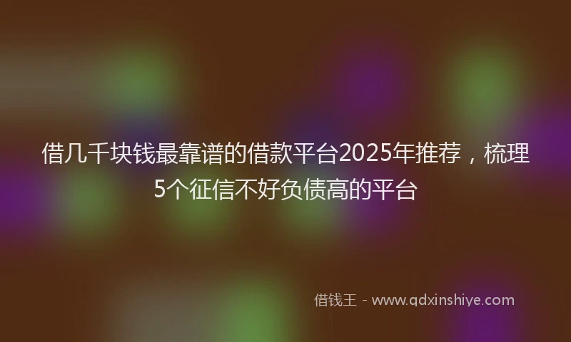 借几千块钱最靠谱的借款平台2025年推荐，梳理5个征信不好负债高的平台
