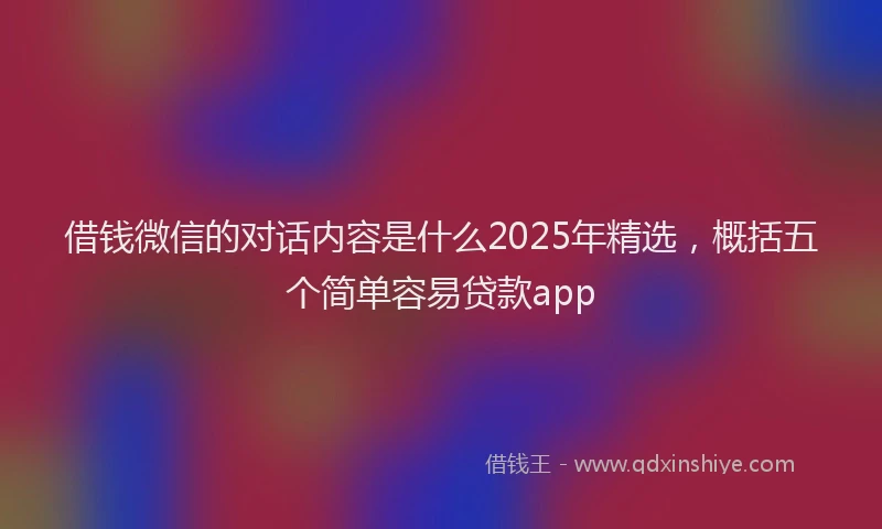 借钱微信的对话内容是什么2025年精选，概括五个简单容易贷款app