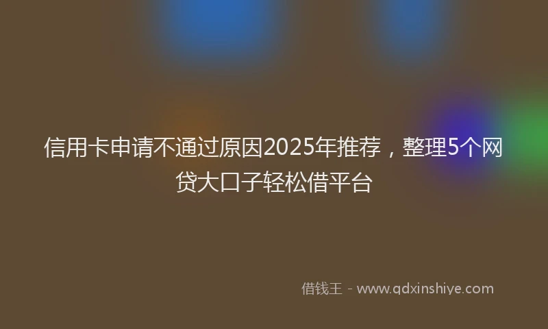 信用卡申请不通过原因2025年推荐，整理5个网贷大口子轻松借平台