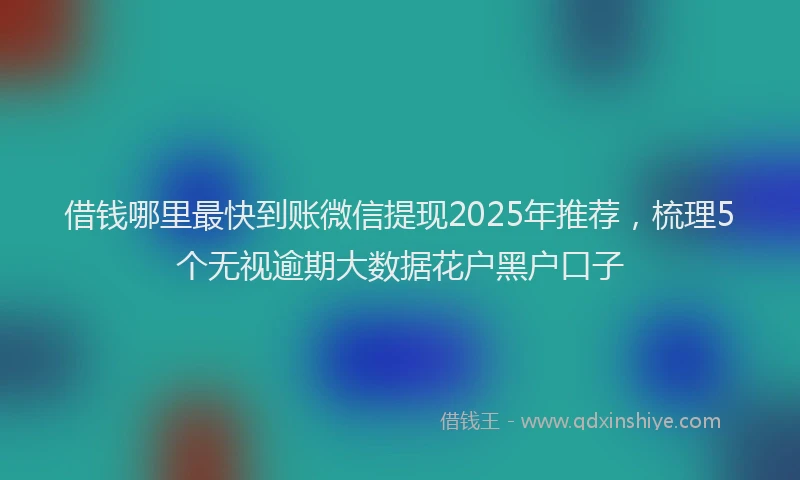借钱哪里最快到账微信提现2025年推荐，梳理5个无视逾期大数据花户黑户口子