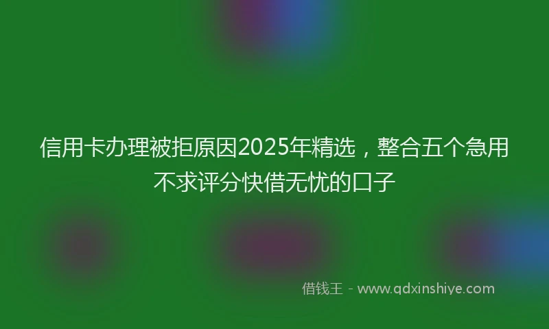 信用卡办理被拒原因2025年精选，整合五个急用不求评分快借无忧的口子