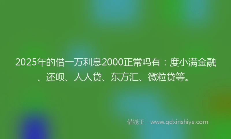 2025年的借一万利息2000正常吗有：度小满金融、还呗、人人贷、东方汇、微粒贷等。