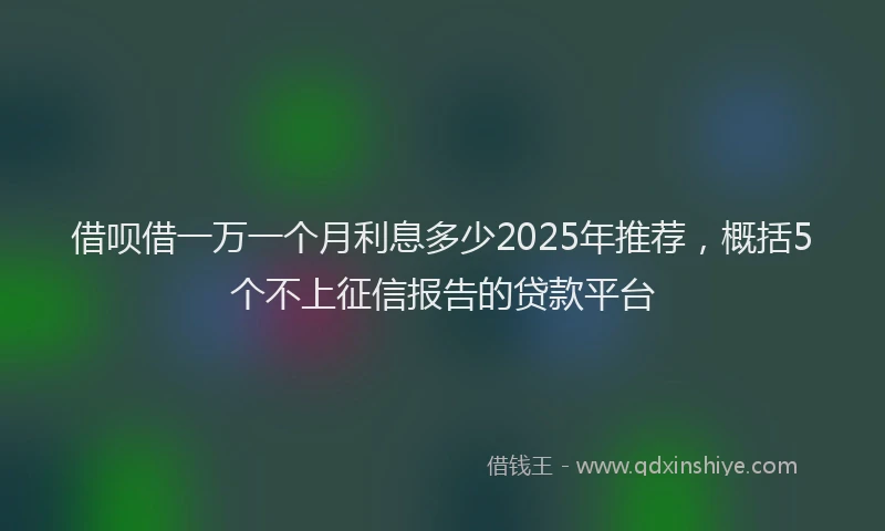 借呗借一万一个月利息多少2025年推荐，概括5个不上征信报告的贷款平台