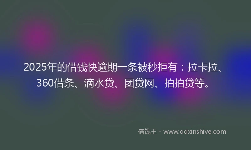 2025年的借钱快逾期一条被秒拒有：拉卡拉、360借条、滴水贷、团贷网、拍拍贷等。