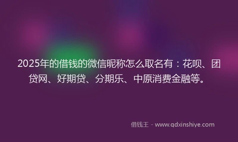 2025年的借钱的微信昵称怎么取名有：花呗、团贷网、好期贷、分期乐、中原消费金融等。