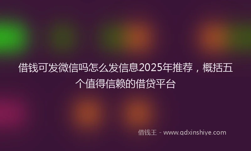 借钱可发微信吗怎么发信息2025年推荐，概括五个值得信赖的借贷平台