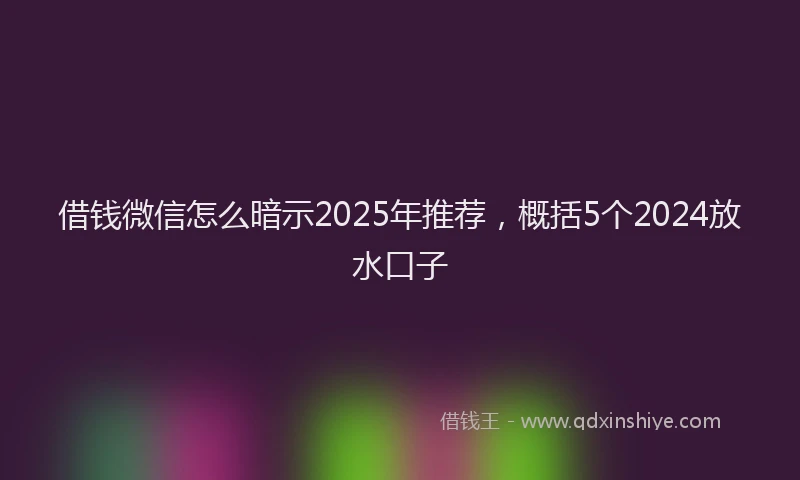 借钱微信怎么暗示2025年推荐，概括5个2024放水口子