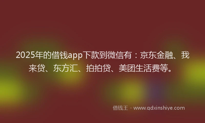 2025年的借钱app下款到微信有：京东金融、我来贷、东方汇、拍拍贷、美团生活费等。
