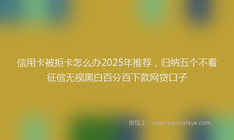 信用卡被拒卡怎么办2025年推荐，归纳五个不看征信无视黑白百分百下款网贷口子