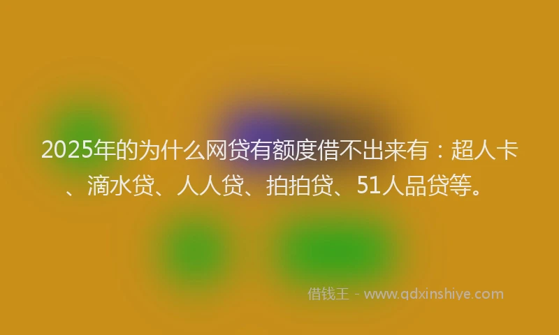 2025年的为什么网贷有额度借不出来有：超人卡、滴水贷、人人贷、拍拍贷、51人品贷等。