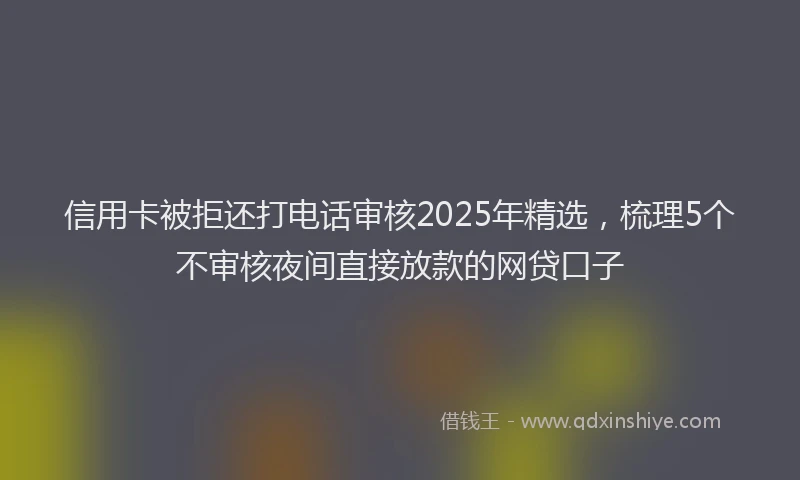 信用卡被拒还打电话审核2025年精选，梳理5个不审核夜间直接放款的网贷口子