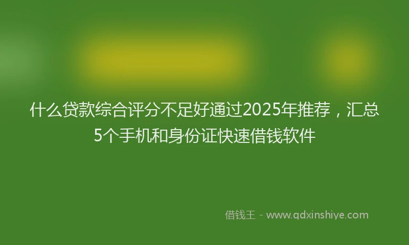 什么贷款综合评分不足好通过2025年推荐，汇总5个手机和身份证快速借钱软件