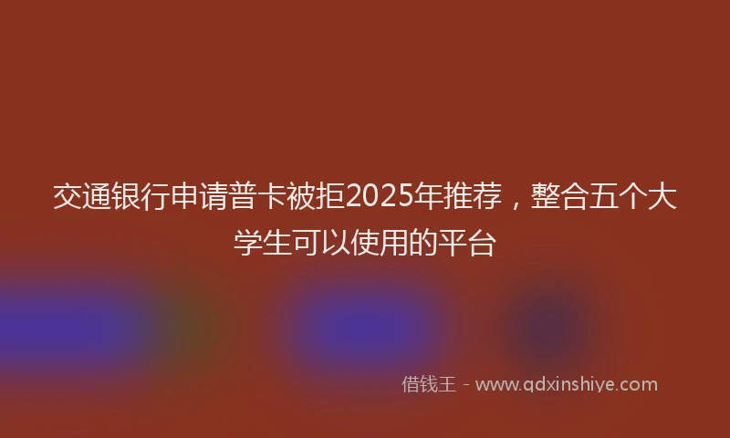交通银行申请普卡被拒2025年推荐，整合五个大学生可以使用的平台