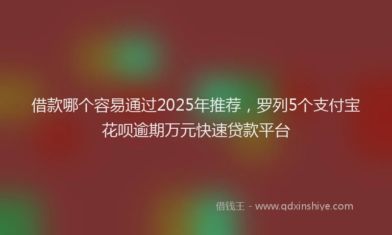 借款哪个容易通过2025年推荐，罗列5个支付宝花呗逾期万元快速贷款平台
