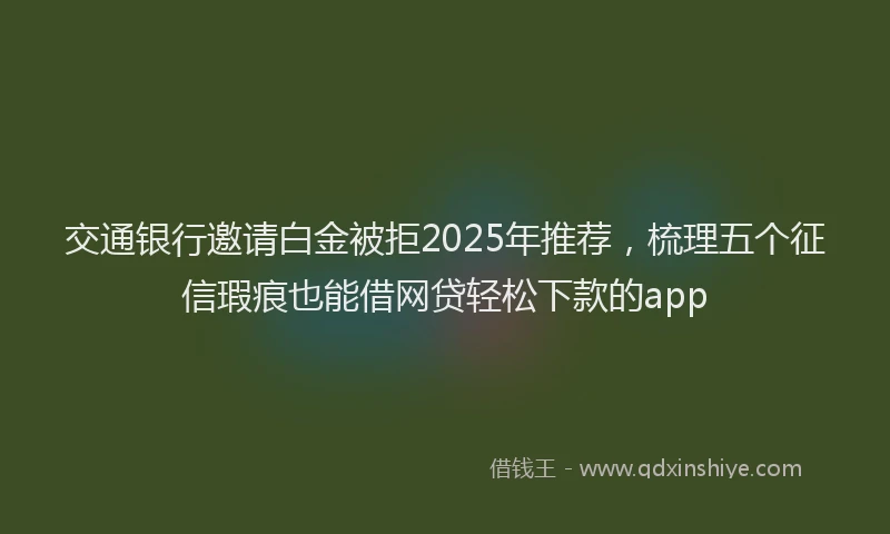 交通银行邀请白金被拒2025年推荐，梳理五个征信瑕疵也能借网贷轻松下款的app