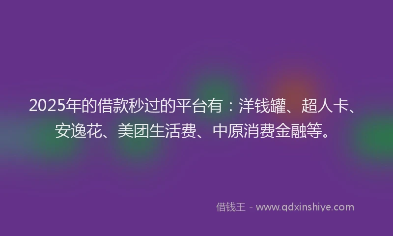 2025年的借款秒过的平台有：洋钱罐、超人卡、安逸花、美团生活费、中原消费金融等。