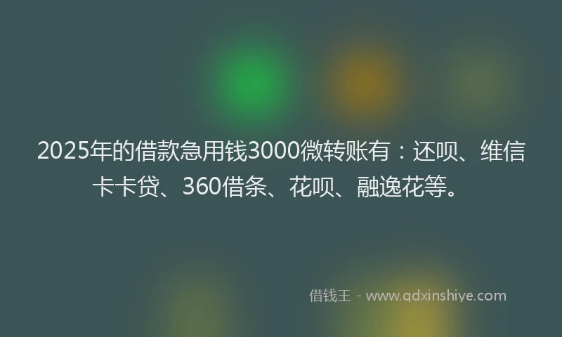 2025年的借款急用钱3000微转账有：还呗、维信卡卡贷、360借条、花呗、融逸花等。